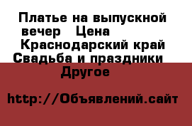 Платье на выпускной вечер › Цена ­ 25 000 - Краснодарский край Свадьба и праздники » Другое   